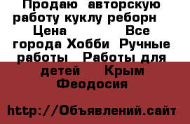 Продаю  авторскую работу куклу-реборн  › Цена ­ 27 000 - Все города Хобби. Ручные работы » Работы для детей   . Крым,Феодосия
